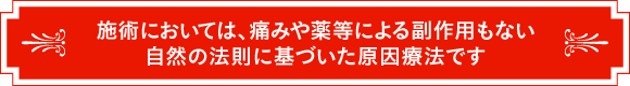 施術においては、痛みや薬等による副作用もない自然の法則に基づいた原因療法です