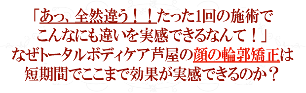 「もっと早く来ればよかった!」よく頂ける感想です。なぜトータルボディケア芦屋の顔の輪郭矯正は短期間でここまで効果が実感できるのか?