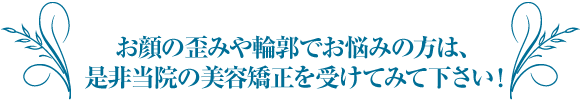 お顔の歪みや輪郭でお悩みの方は、是非当院の美容矯正を受けてみて下さい!