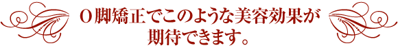 O脚矯正でこのような美容効果が期待できます。