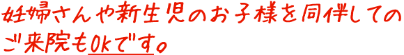 妊婦さんや新生児のお子様を同伴してのご来院もOKです。