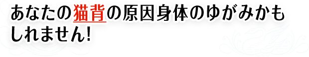あなたの猫背の原因身体のゆがみかもしれません！
